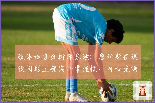 肢体语言分析师朱迪：詹姆斯在退役问题上确实非常谨慎，内心充满矛盾