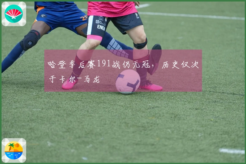 哈登季后赛191战仍无冠，历史仅次于卡尔-马龙