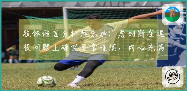 肢体语言分析师朱迪：詹姆斯在退役问题上确实非常谨慎，内心充满矛盾