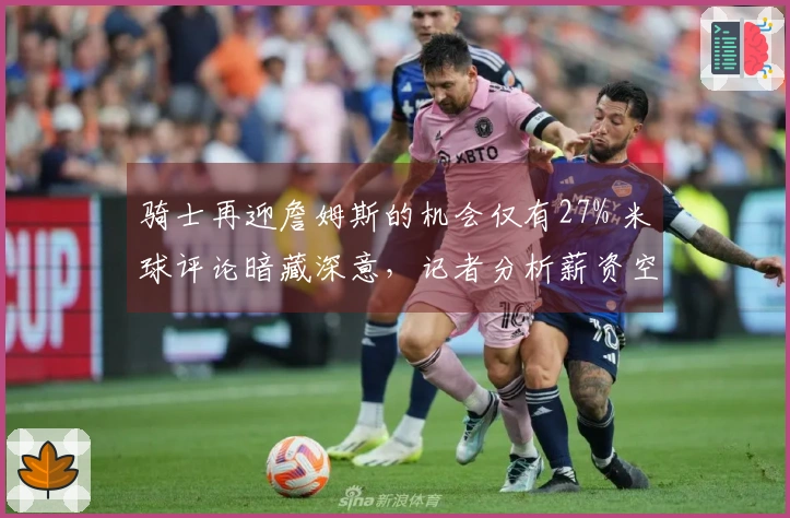 骑士再迎詹姆斯的机会仅有27% 米球评论暗藏深意，记者分析薪资空间至关重要